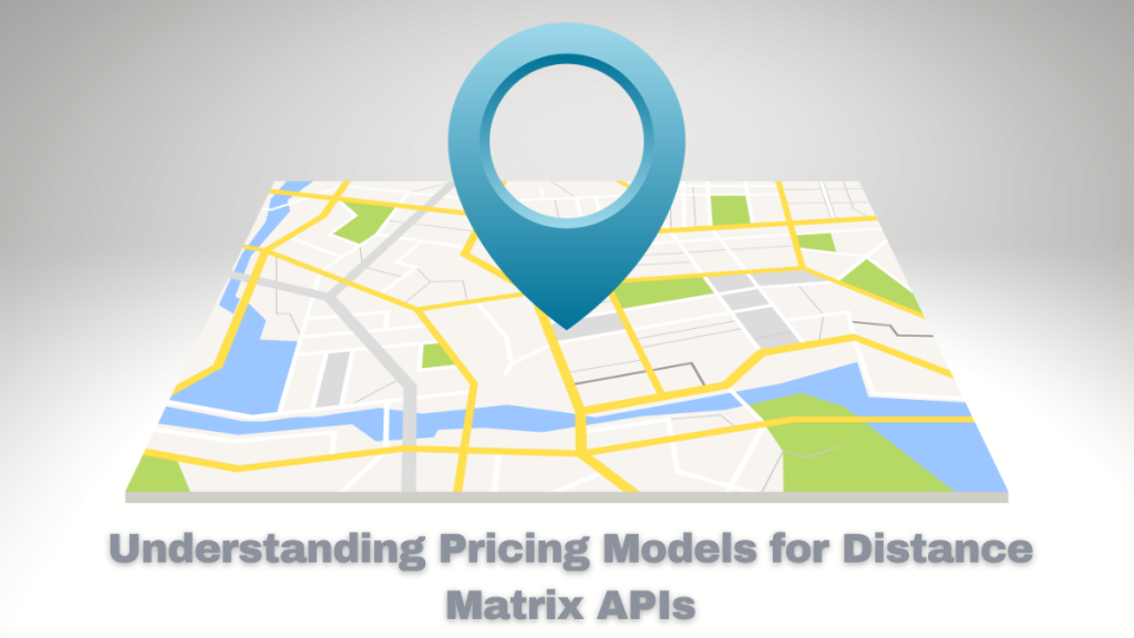 Understanding Pricing Models for Distance Matrix APIs